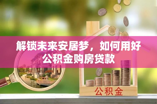 丹阳解锁未来安居梦，如何用好公积金购房贷款