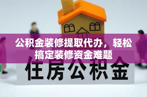 丹阳公积金装修提取代办，轻松搞定装修资金难题