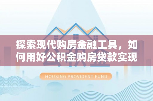 丹阳探索现代购房金融工具，如何用好公积金购房贷款实现置业梦想