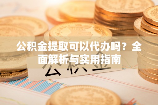 丹阳公积金提取可以代办吗？全面解析与实用指南