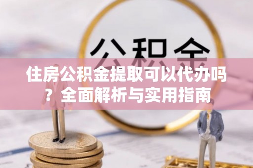 丹阳住房公积金提取可以代办吗？全面解析与实用指南