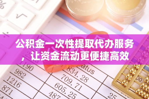 丹阳公积金一次性提取代办服务，让资金流动更便捷高效