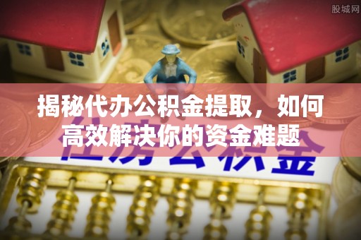 丹阳揭秘代办公积金提取，如何高效解决你的资金难题