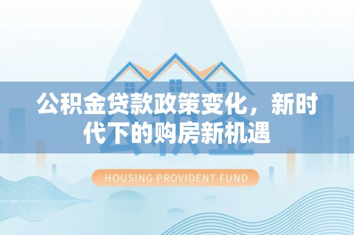 丹阳公积金贷款政策变化，新时代下的购房新机遇