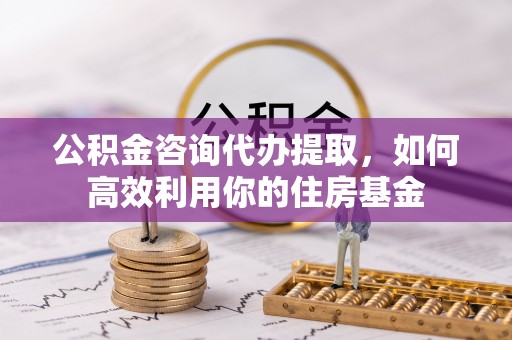 丹阳公积金咨询代办提取，如何高效利用你的住房基金