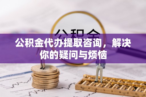 丹阳公积金代办提取咨询，解决你的疑问与烦恼