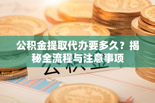 丹阳公积金提取代办要多久？揭秘全流程与注意事项