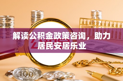 丹阳解读公积金政策咨询，助力居民安居乐业