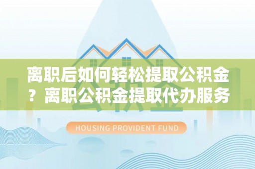 丹阳离职后如何轻松提取公积金？离职公积金提取代办服务详解