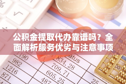 丹阳公积金提取代办靠谱吗？全面解析服务优劣与注意事项