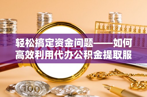 丹阳轻松搞定资金问题——如何高效利用代办公积金提取服务