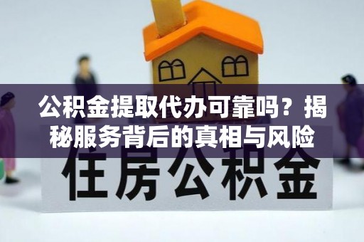 丹阳公积金提取代办可靠吗？揭秘服务背后的真相与风险
