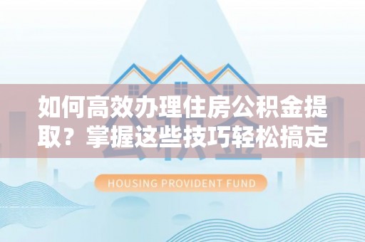 丹阳如何高效办理住房公积金提取？掌握这些技巧轻松搞定