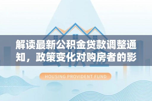 丹阳解读最新公积金贷款调整通知，政策变化对购房者的影响