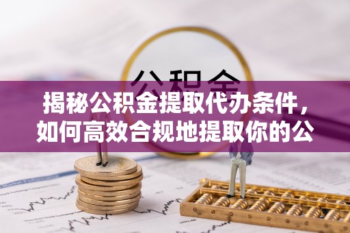 丹阳揭秘公积金提取代办条件，如何高效合规地提取你的公积金