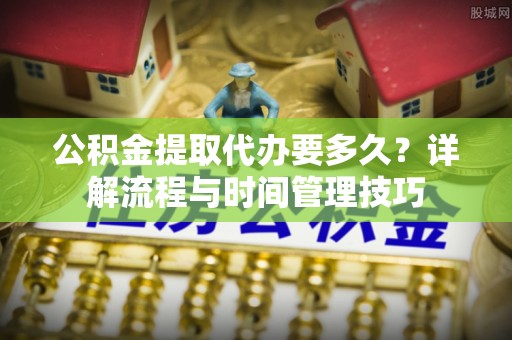 丹阳公积金提取代办要多久？详解流程与时间管理技巧
