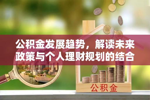 丹阳公积金发展趋势，解读未来政策与个人理财规划的结合点