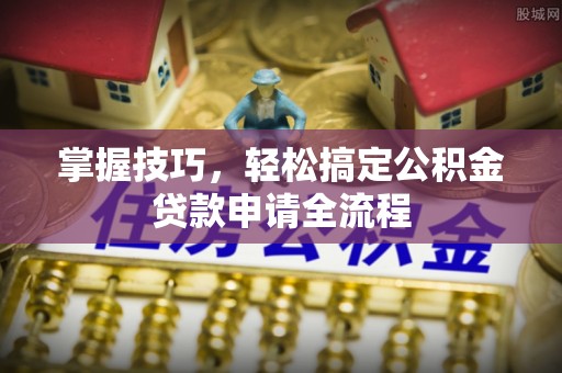 丹阳掌握技巧，轻松搞定公积金贷款申请全流程