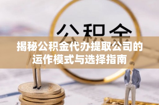 丹阳揭秘公积金代办提取公司的运作模式与选择指南