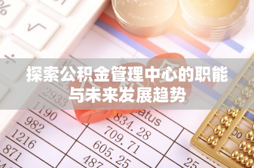 丹阳探索公积金管理中心的职能与未来发展趋势