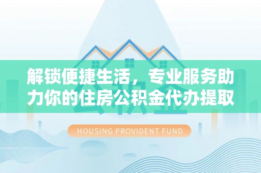 丹阳解锁便捷生活，专业服务助力你的住房公积金代办提取