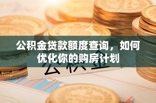 丹阳公积金贷款额度查询，如何优化你的购房计划