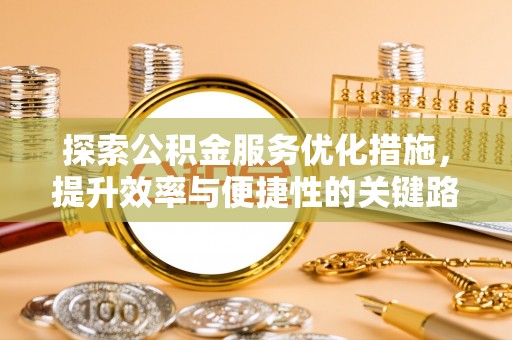 丹阳探索公积金服务优化措施，提升效率与便捷性的关键路径