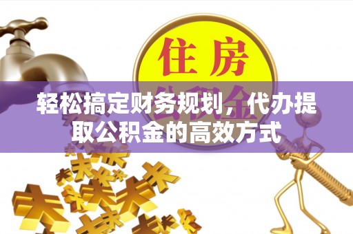 丹阳轻松搞定财务规划，代办提取公积金的高效方式