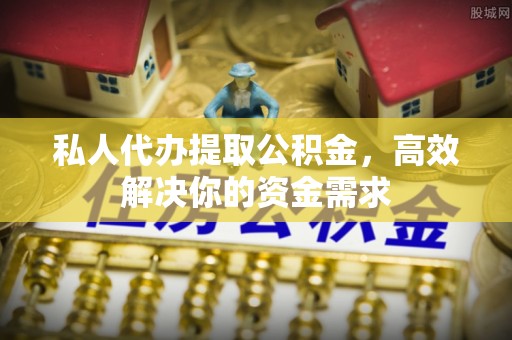 丹阳私人代办提取公积金，高效解决你的资金需求