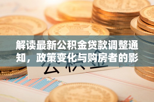 丹阳解读最新公积金贷款调整通知，政策变化与购房者的影响