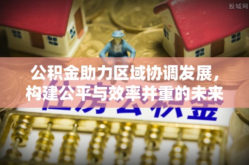 丹阳公积金助力区域协调发展，构建公平与效率并重的未来