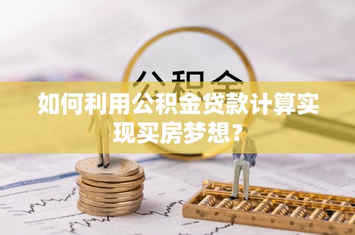 丹阳如何利用公积金贷款计算实现买房梦想？