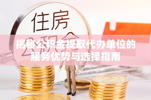 丹阳揭秘公积金提取代办单位的服务优势与选择指南