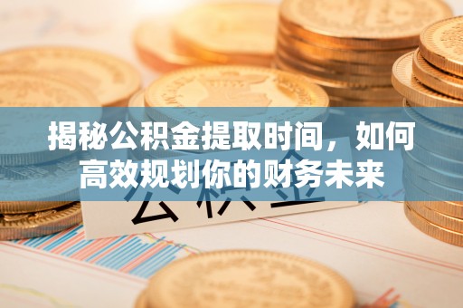 丹阳揭秘公积金提取时间，如何高效规划你的财务未来