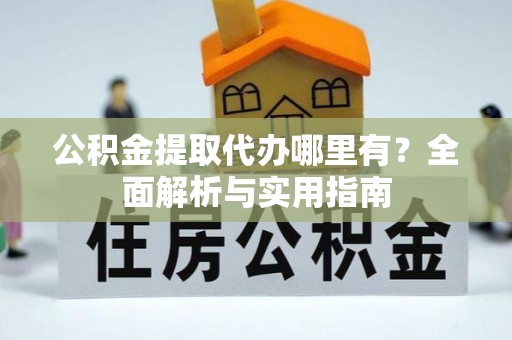 丹阳公积金提取代办哪里有？全面解析与实用指南