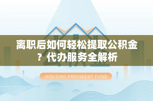 丹阳离职后如何轻松提取公积金？代办服务全解析