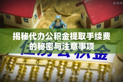 丹阳揭秘代办公积金提取手续费的秘密与注意事项