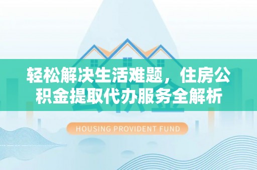 丹阳轻松解决生活难题，住房公积金提取代办服务全解析