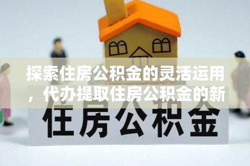 丹阳探索住房公积金的灵活运用，代办提取住房公积金的新趋势