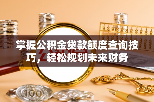 丹阳掌握公积金贷款额度查询技巧，轻松规划未来财务
