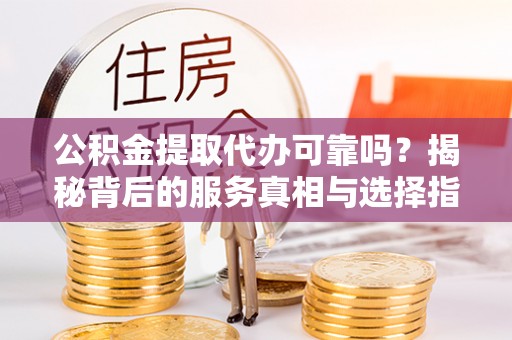 丹阳公积金提取代办可靠吗？揭秘背后的服务真相与选择指南