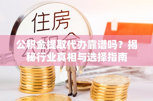 丹阳公积金提取代办靠谱吗？揭秘行业真相与选择指南