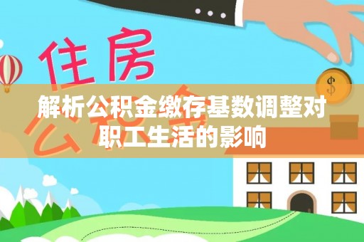 丹阳解析公积金缴存基数调整对职工生活的影响