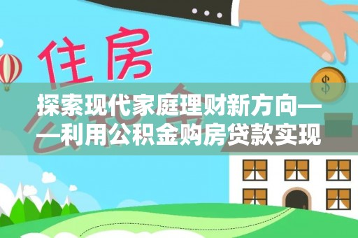 丹阳探索现代家庭理财新方向——利用公积金购房贷款实现安居梦想