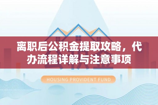 丹阳离职后公积金提取攻略，代办流程详解与注意事项