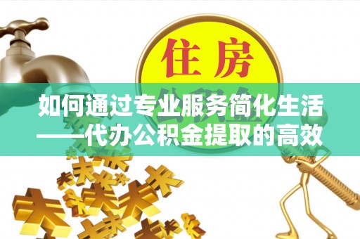 丹阳如何通过专业服务简化生活——代办公积金提取的高效选择