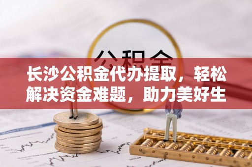 丹阳长沙公积金代办提取，轻松解决资金难题，助力美好生活