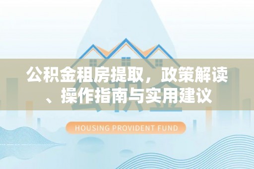 丹阳公积金租房提取，政策解读、操作指南与实用建议