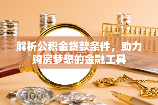 丹阳解析公积金贷款条件，助力购房梦想的金融工具