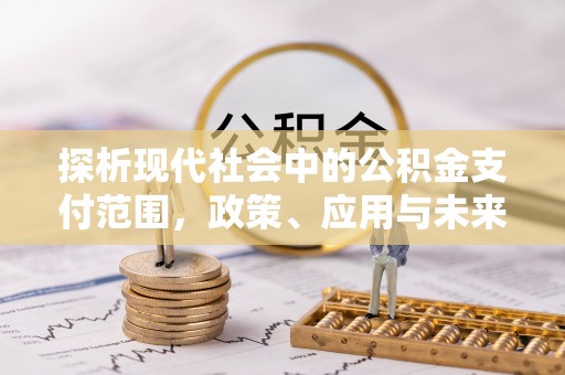 丹阳探析现代社会中的公积金支付范围，政策、应用与未来趋势